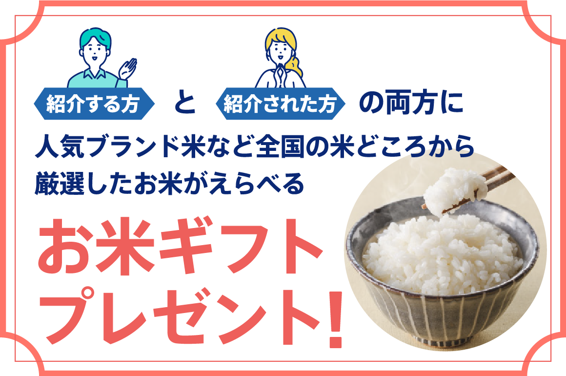 紹介する方と紹介された方の両方に、人気ブランド米など全国の米どころから厳選したお米が選べる お米ギフトプレゼント！